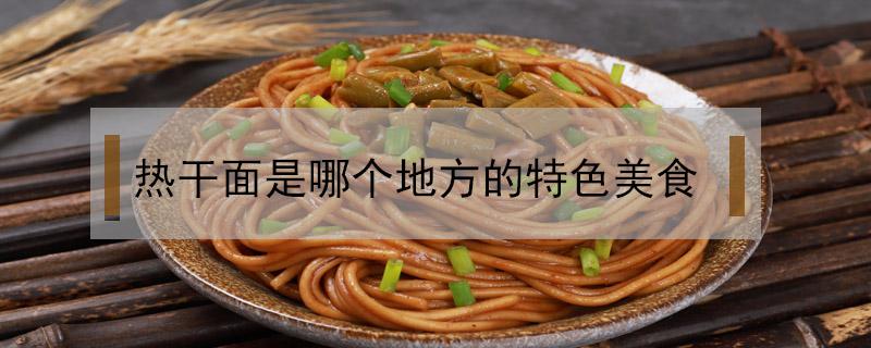 热干面是哪个地方的特色美食 热干面是哪个民族的特色美食?