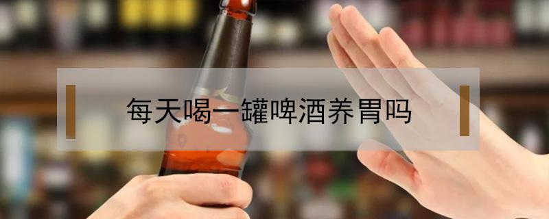 每天喝一罐啤酒养胃吗 每天一瓶啤酒养胃吗