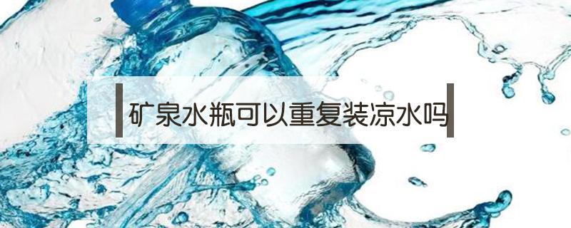 矿泉水瓶可以重复装凉水吗（矿泉水瓶可以重复装凉水吗 知乎）