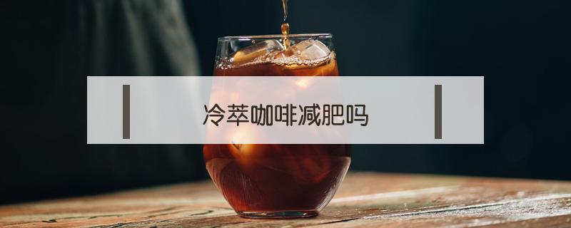 冷萃咖啡减肥吗（冷萃黑咖啡减肥吗）