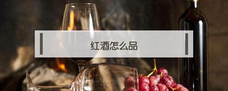 红酒怎么品（红酒怎么品尝好与不好）