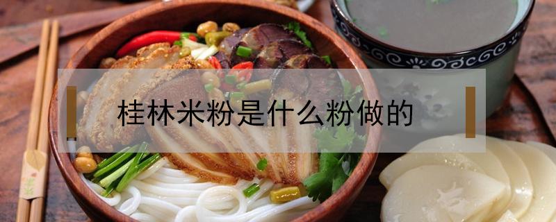 桂林米粉是什么粉做的(桂林米粉的粉是用什么做的)