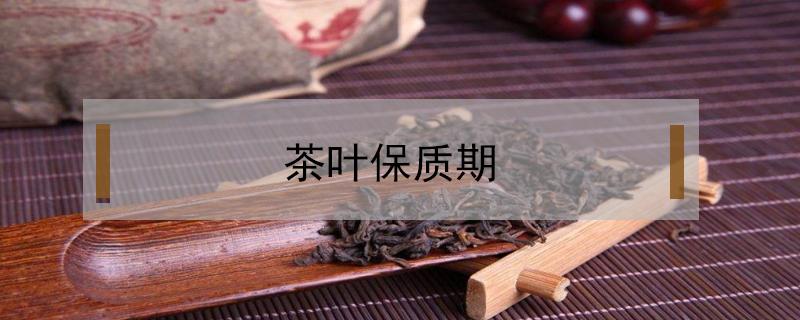 茶叶保质期（茶叶保质期多久?）