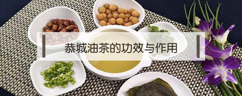 恭城油茶的功效与作用（恭城油茶有什么功效与作用）