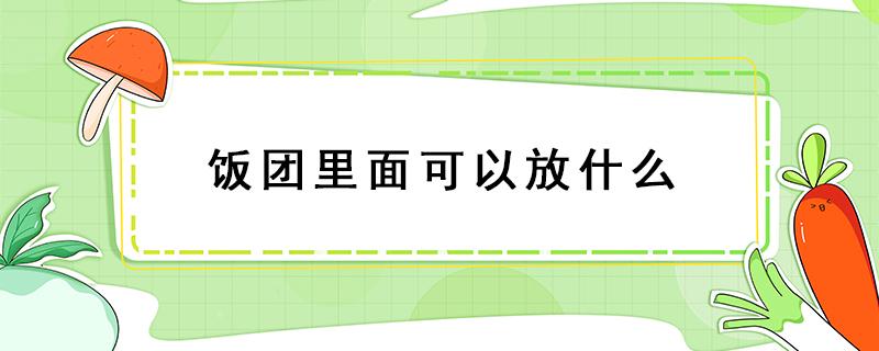 饭团里面可以放什么（饭团里面可以放什么咸菜）