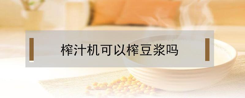 榨汁机可以榨豆浆吗（九阳榨汁机可以榨豆浆吗）