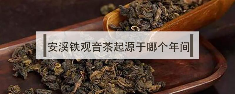 安溪铁观音茶起源于哪个年间（安溪出产的铁观音茶）