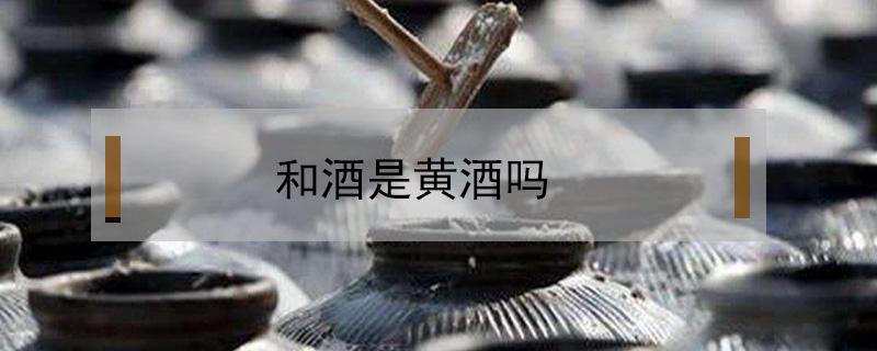 和酒是黄酒吗 和酒是黄酒么