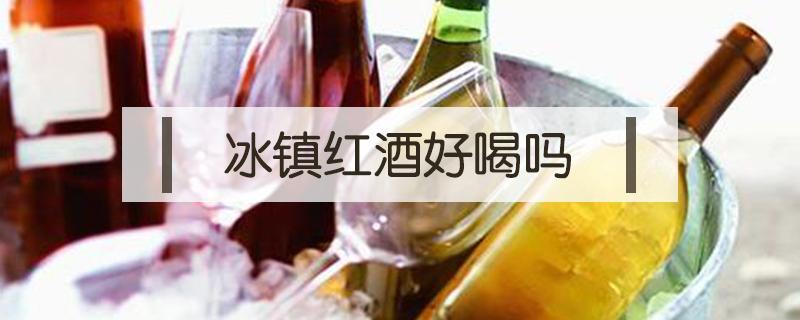 冰镇红酒好喝吗（冰镇的红酒好喝吗）