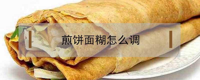 煎饼面糊怎么调（煎饼面糊怎么调才会脆）