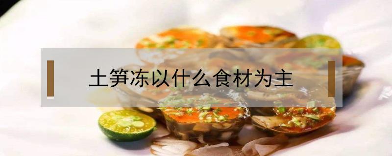 土笋冻以什么食材为主 土笋冻以什么食材为主要原料