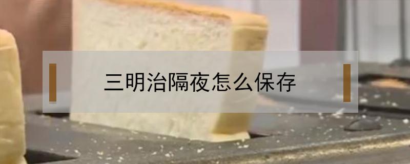 三明治隔夜怎么保存(三明治怎么隔夜储存)