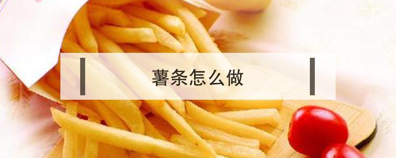 薯条怎么做（薯条怎么做好吃又简单）