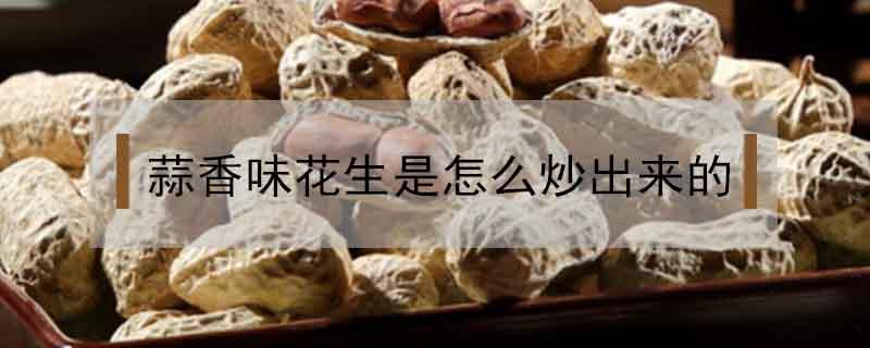 蒜香味花生是怎么炒出来的 蒜香味花生是怎么炒出来的窍门