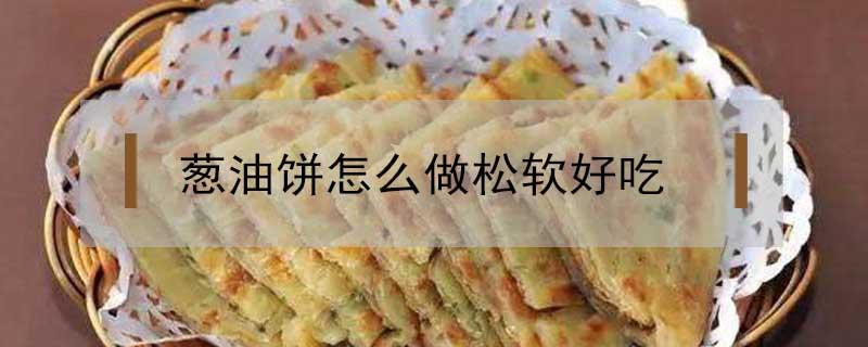 葱油饼怎么做松软好吃（葱油饼怎么做松软好吃的视频）