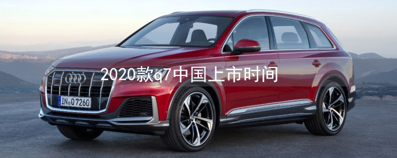 2020款q7中国上市时间