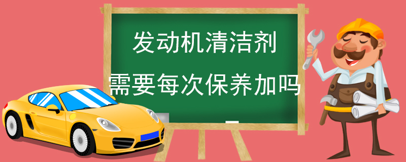 发动机清洁剂需要每次保养加吗