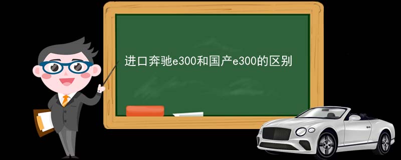 进口奔驰e300和国产e300的区别