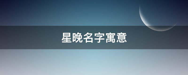 星晚名字寓意（星晚这个名字的寓意）