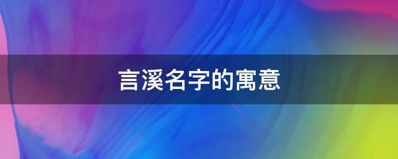 言溪名字的寓意（言溪 名字）