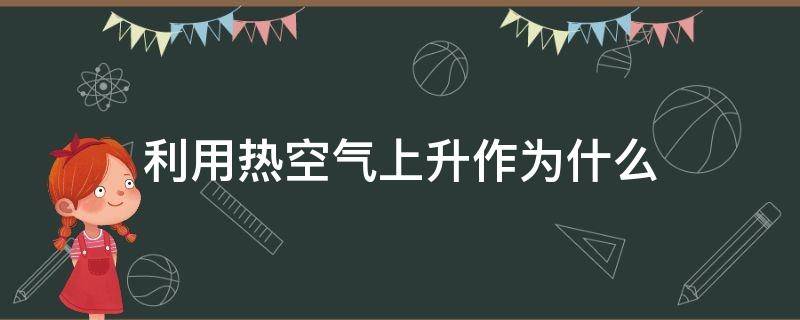 利用热空气上升作为什么 热空气为何向上升