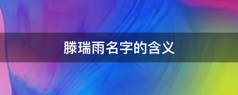 滕瑞雨名字的含义 滕瑞雨的英文名