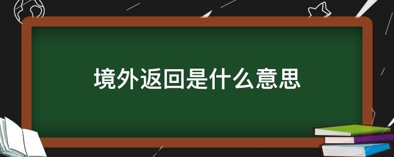 境外返回是什么意思 境外来返是什么意思