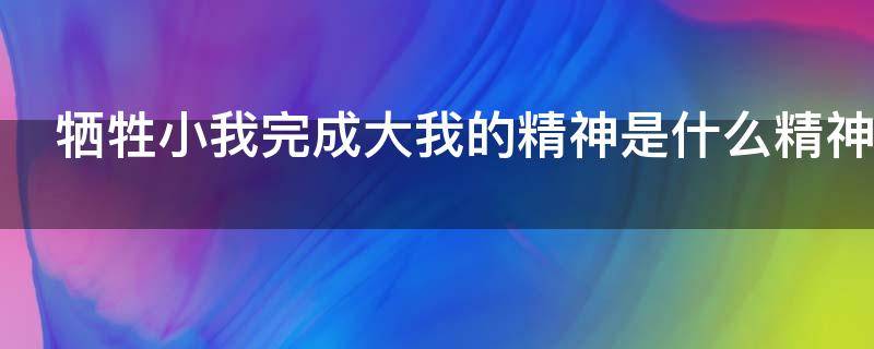 牺牲小我完成大我的精神是什么精神 完成大我牺牲小我属于什么精神