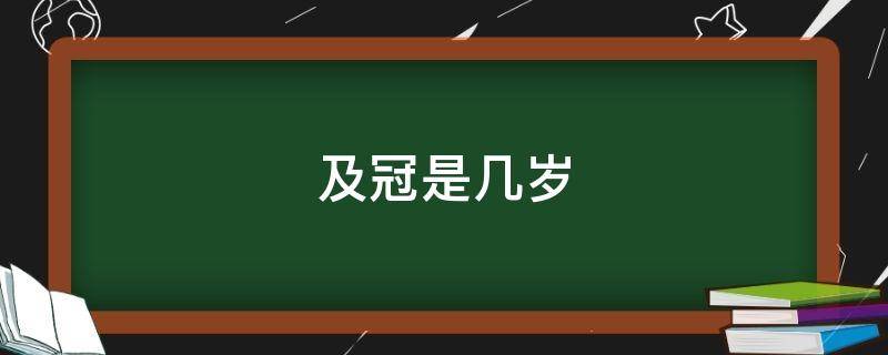 及冠是几岁 戴冠之年是多少岁呢