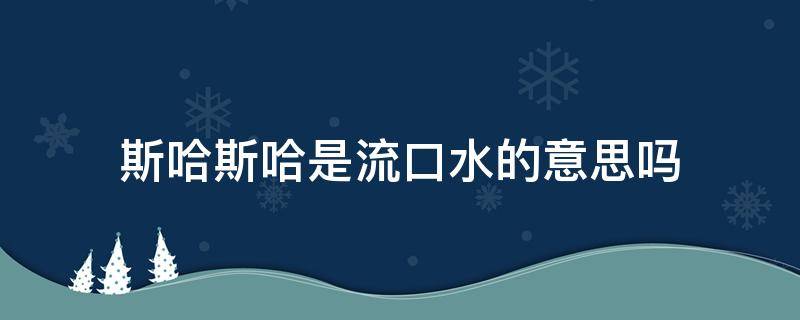 斯哈斯哈是流口水的意思吗（斯哈斯哈斯哈斯哈什么意思）