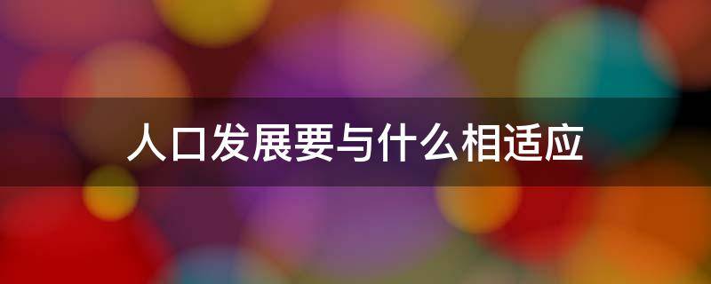 人口发展要与什么相适应 人口增长必须与什么相适应