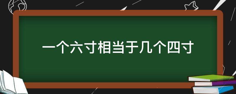 一个六寸相当于几个四寸 六寸是两个四寸吗