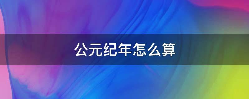 公元纪年怎么算（公元纪年怎么算出来的）