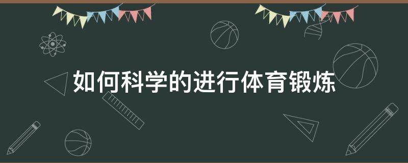 如何科学的进行体育锻炼（简述如何科学的进行体育锻炼）