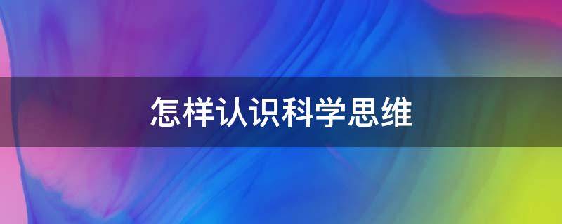 怎样认识科学思维（如何理解科学思维）