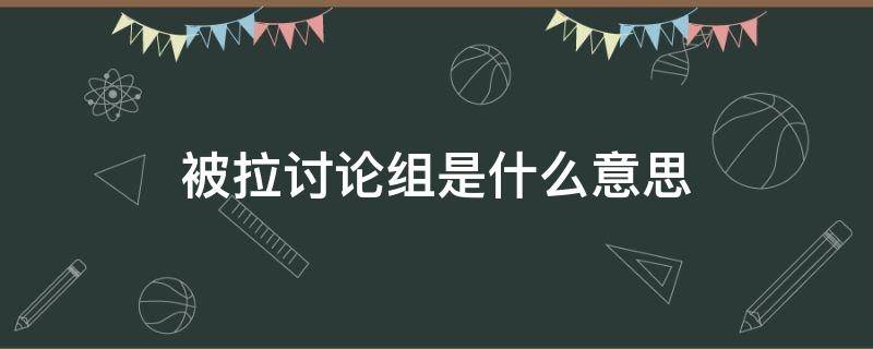 被拉讨论组是什么意思（拉进讨论组是什么意思）