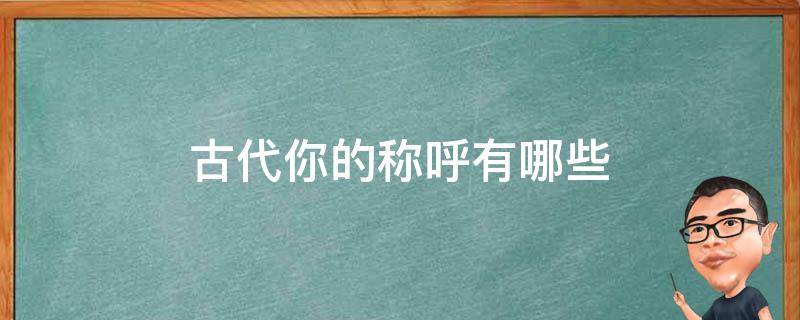 古代你的称呼有哪些 古代人对你的称呼有哪些