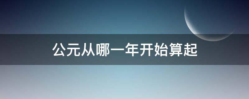 公元从哪一年开始算起 公元是从哪一年开始算起的