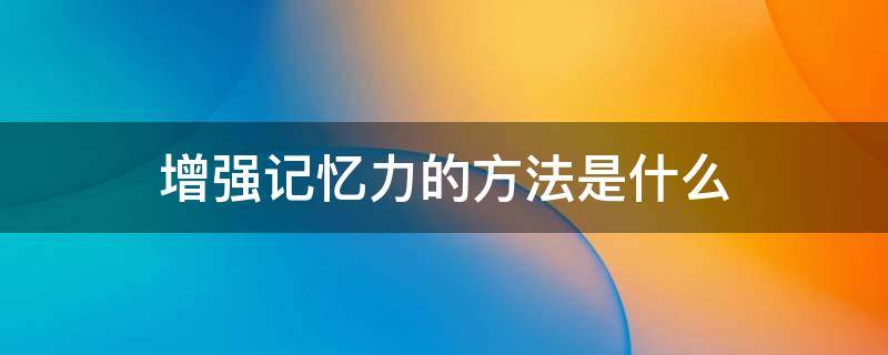 增强记忆力的方法是什么 增强记忆力的方法有哪些