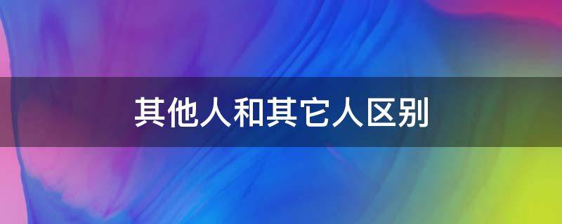 其他人和其它人区别 其他人和任何人的区别