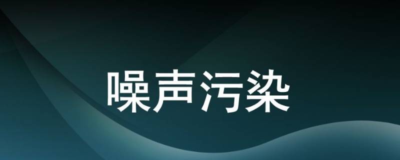 噪音污染有哪些（噪音污染有哪些及防护措施）