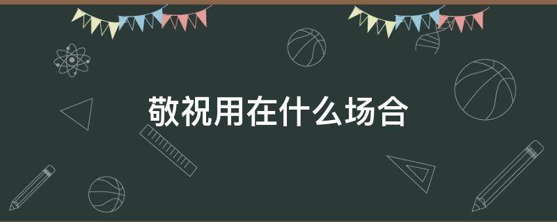 敬祝用在什么场合（敬祝用在哪里）