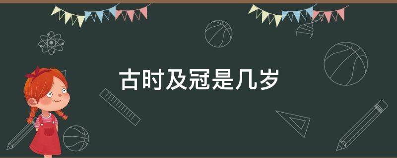 古时及冠是几岁 弱冠在古代是多少岁