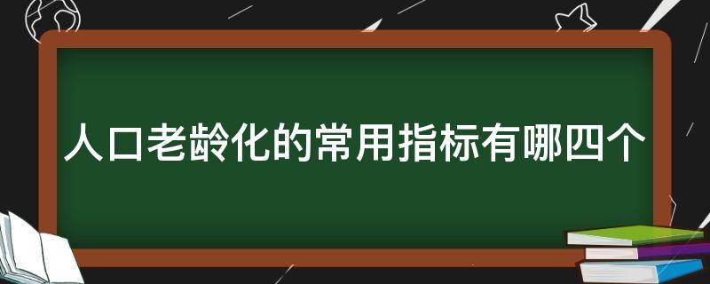 人口老龄化的常用指标有哪四个（人口老龄化的常用指标有哪四个指标）