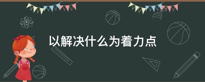 以解决什么为着力点（以什么为主要内容着力解决）