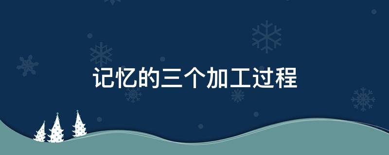 记忆的三个加工过程 记忆的三级加工过程