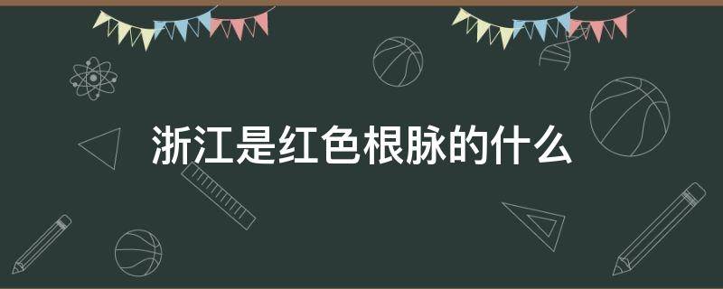 浙江是红色根脉的什么（红色根脉 浙江美丽南大门）