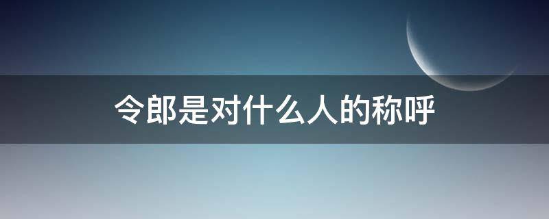 令郎是对什么人的称呼 令郎是对谁的称呼