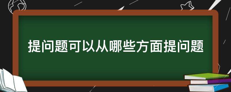 提问题可以从哪些方面提问题（提问题可以从哪些方面提问题四年级）