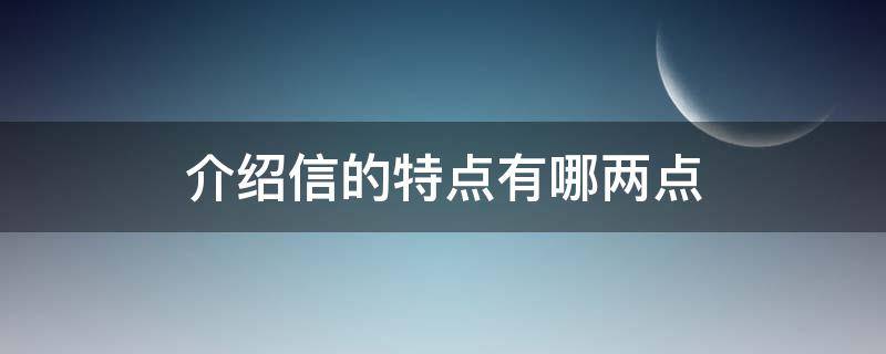 介绍信的特点有哪两点 介绍信的三个特点是什么